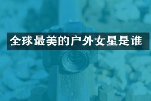 全球最美的户外女星是谁