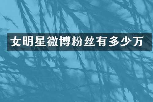 女明星微博粉丝有多少万