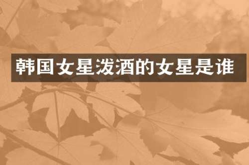 韩国女星泼酒的女星是谁