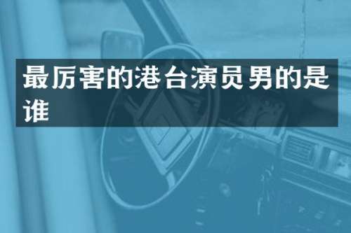 最厉害的港台演员男的是谁