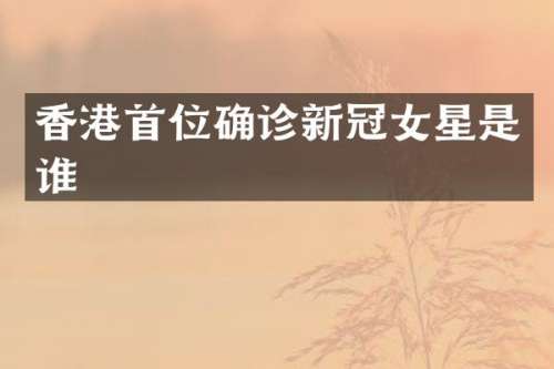 香港首位确诊新冠女星是谁