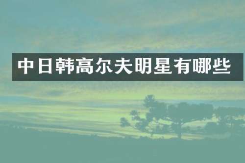 中日韩高尔夫明星有哪些
