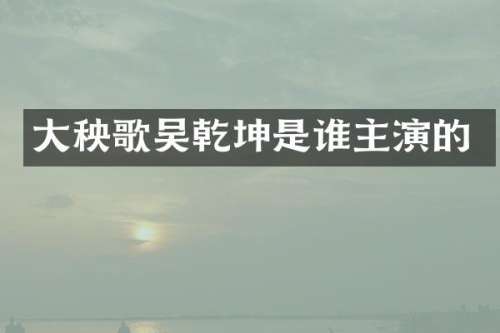 大秧歌吴乾坤是谁主演的