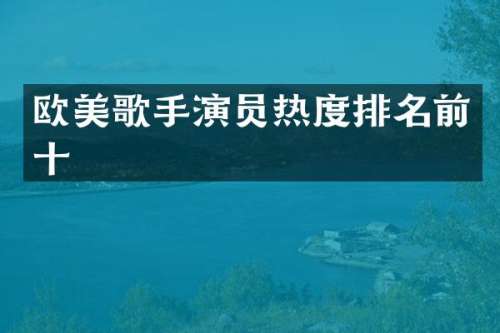 欧美歌手演员热度排名前十