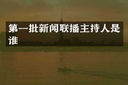 第一批新闻联播主持人是谁