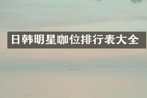 日韩明星咖位排行表大全