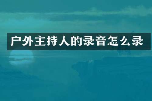 户外主持人的录音怎么录