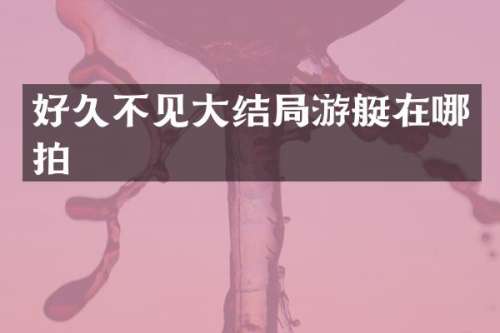 好久不见大结局游艇在哪拍
