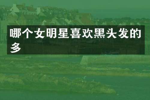 哪个女明星喜欢黑头发的多