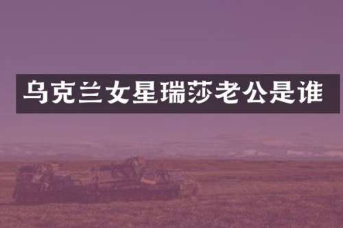 乌克兰女星瑞莎老公是谁