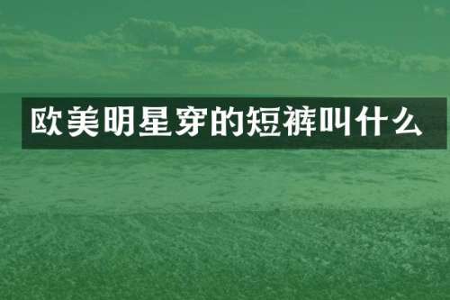 欧美明星穿的短裤叫什么