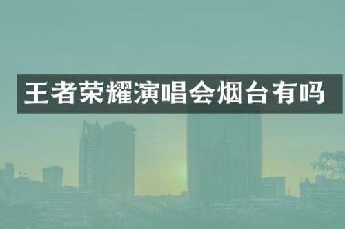 王者荣耀演唱会烟台有吗