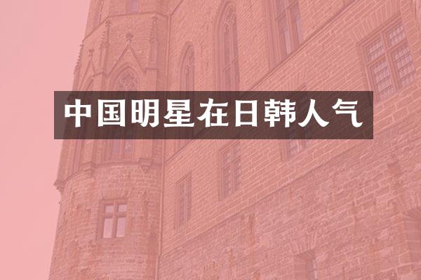 中国明星在日韩人气