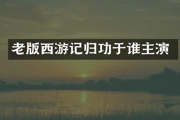 老版西游记归功于谁主演