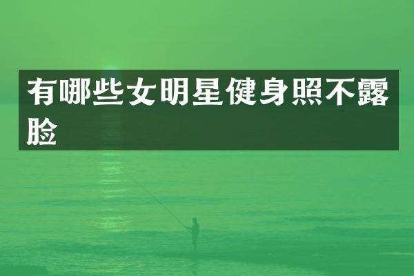 有哪些女明星健身照不脸