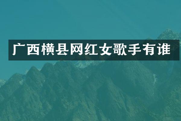 广西横县网红女歌手有谁