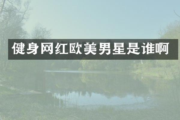 健身网红欧美男星是谁啊