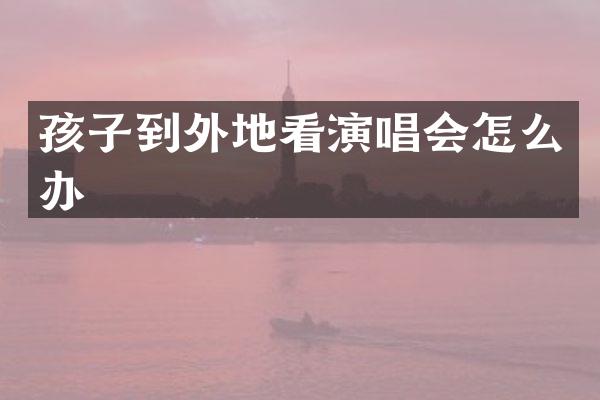 孩子到外地看演唱会怎么办