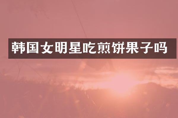 韩国女明星吃煎饼果子吗