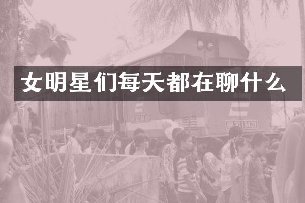 女明星们每天都在聊什么
