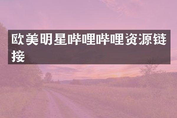 欧美明星哔哩哔哩资源链接