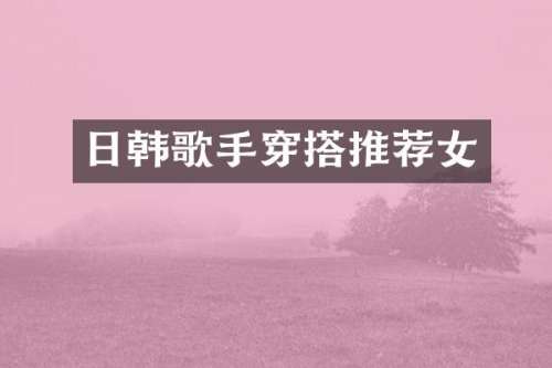 日韩歌手穿搭推荐女