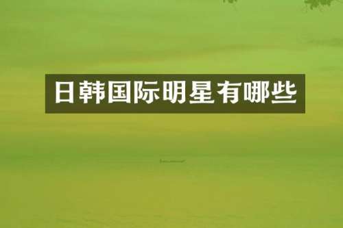 日韩国际明星有哪些