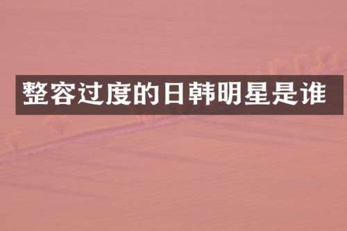 整容过度的日韩明星是谁
