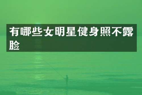 有哪些女明星健身照不脸