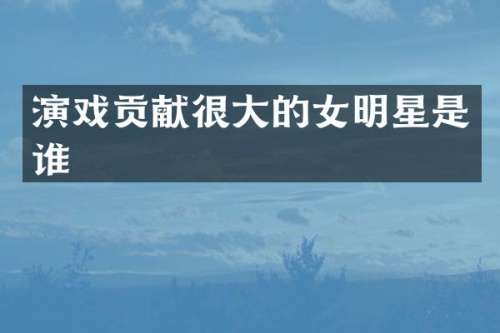 演戏贡献很大的女明星是谁