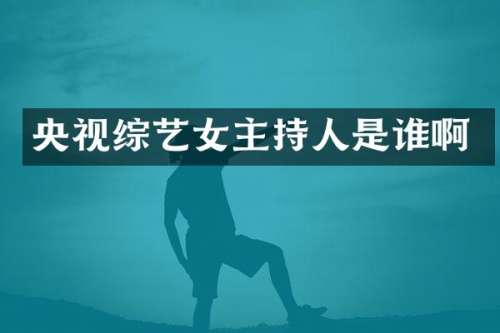 央视综艺女主持人是谁啊