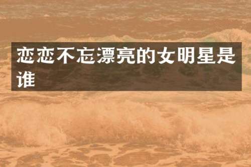 恋恋不忘漂亮的女明星是谁