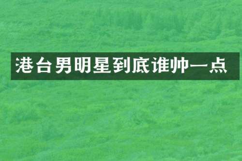 港台男明星到底谁帅一点