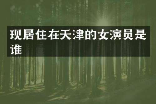 现居住在天津的女演员是谁