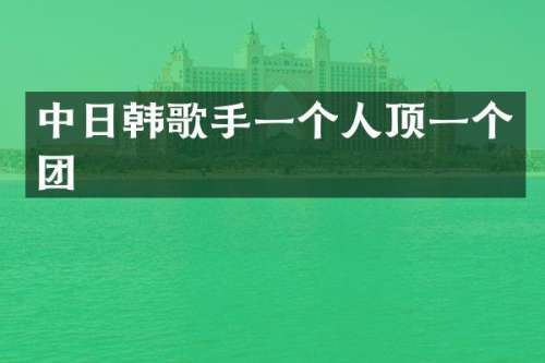 中日韩歌手一个人顶一个团