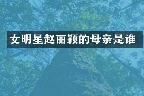女明星赵丽颖的母亲是谁
