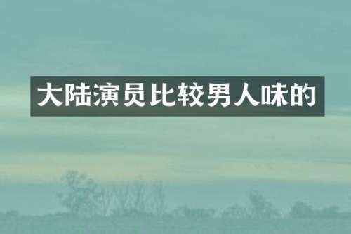 大陆演员比较男人味的
