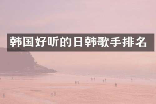 韩国好听的日韩歌手排名