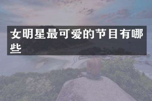 女明星最可爱的节目有哪些