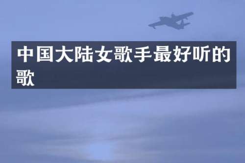 中国大陆女歌手最好听的歌