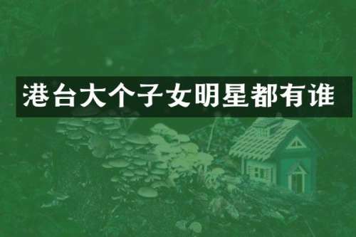 港台大个子女明星都有谁