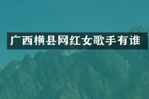 广西横县网红女歌手有谁