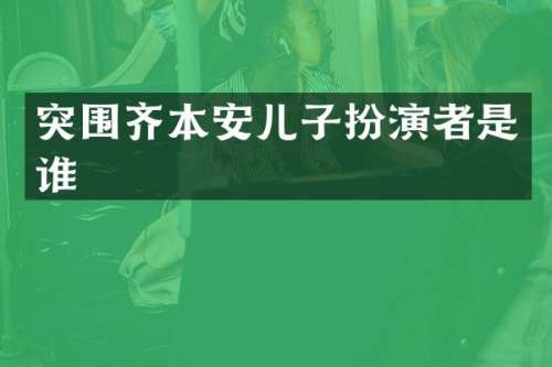 突围齐本安儿子扮演者是谁