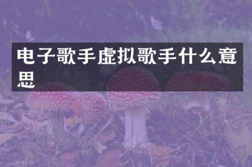 电子歌手虚拟歌手什么意思