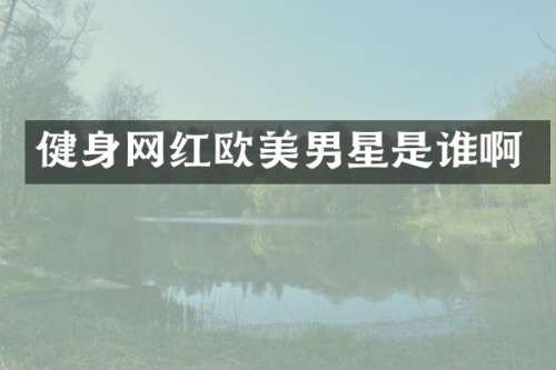 健身网红欧美男星是谁啊