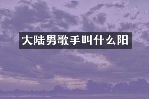 大陆男歌手叫什么阳