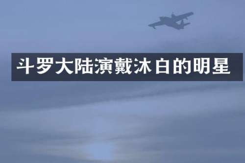 斗罗大陆演戴沐白的明星