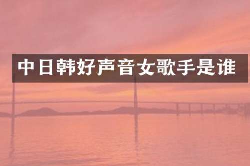 中日韩好声音女歌手是谁