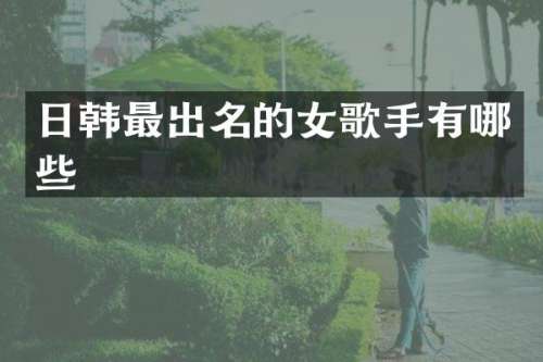 日韩最出名的女歌手有哪些
