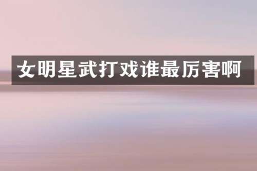 女明星武打戏谁最厉害啊